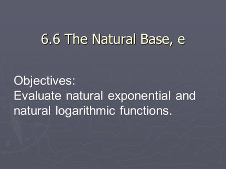 6.6 The Natural Base, e Objectives: Evaluate natural exponential and natural logarithmic functions.