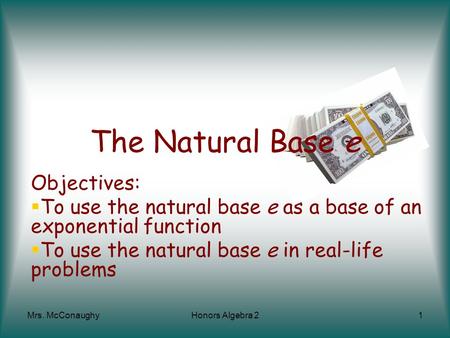 Mrs. McConaughyHonors Algebra 21 Objectives:  To use the natural base e as a base of an exponential function  To use the natural base e in real-life.