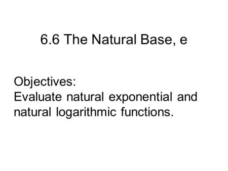6.6 The Natural Base, e Objectives: Evaluate natural exponential and