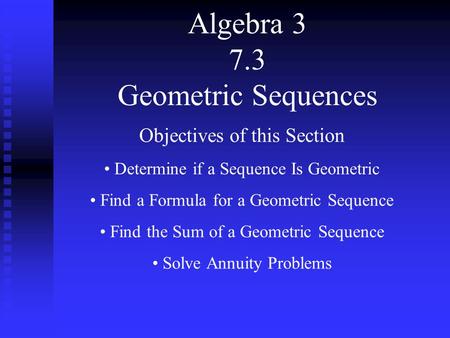 Algebra 3 7.3 Geometric Sequences Objectives of this Section Determine if a Sequence Is Geometric Find a Formula for a Geometric Sequence Find the Sum.