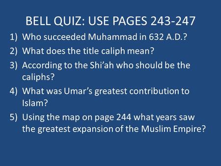 BELL QUIZ: USE PAGES 243-247 1)Who succeeded Muhammad in 632 A.D.? 2)What does the title caliph mean? 3)According to the Shi’ah who should be the caliphs?