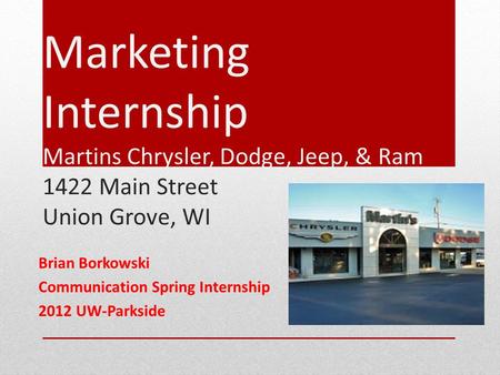Marketing Internship Martins Chrysler, Dodge, Jeep, & Ram 1422 Main Street Union Grove, WI Brian Borkowski Communication Spring Internship 2012 UW-Parkside.