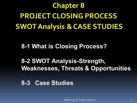 Author:Prof. Dr. Tomas Ganiron Jr 1 Chapter 8 PROJECT CLOSING PROCESS SWOT Analysis & CASE STUDIES 8-1 What is Closing Process? 8-2 SWOT Analysis-Strength,