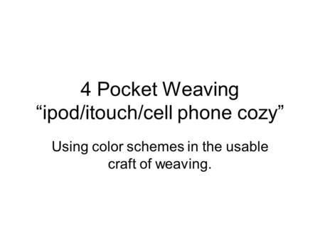 4 Pocket Weaving “ipod/itouch/cell phone cozy” Using color schemes in the usable craft of weaving.