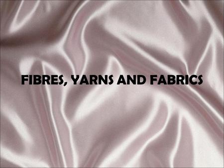 FIBRES, YARNS AND FABRICS. DEFINITIONS FIBRE: Hair-like substance that is the basis of all yarns and fabric FABRIC: Material made by joining yarns through.