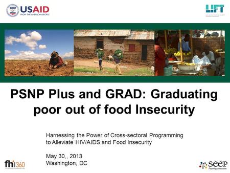Harnessing the Power of Cross-sectoral Programming to Alleviate HIV/AIDS and Food Insecurity May 30,, 2013 Washington, DC PSNP Plus and GRAD: Graduating.