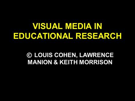 VISUAL MEDIA IN EDUCATIONAL RESEARCH © LOUIS COHEN, LAWRENCE MANION & KEITH MORRISON.