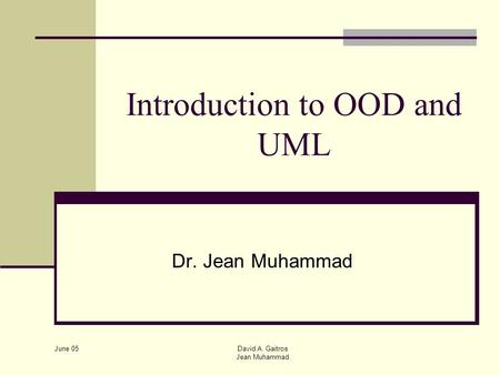 June 05 David A. Gaitros Jean Muhammad Introduction to OOD and UML Dr. Jean Muhammad.