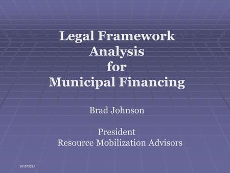 Legal Framework Analysis for Municipal Financing Brad Johnson President Resource Mobilization Advisors 30197303.1.