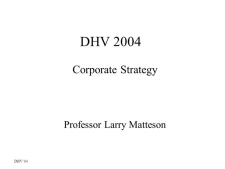 DHV '04 DHV 2004 Corporate Strategy Professor Larry Matteson.