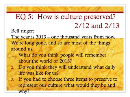 EQ 5: How is culture preserved? 2/12 and 2/13 Bell ringer: The year is 3013 – one thousand years from now. We’re long gone, and so are most of the things.