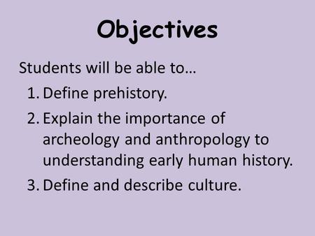 Objectives Students will be able to… 1.Define prehistory. 2.Explain the importance of archeology and anthropology to understanding early human history.