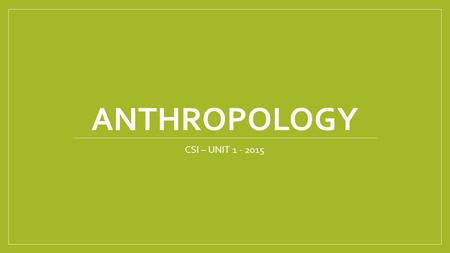 ANTHROPOLOGY CSI – UNIT 1 - 2015. Definition of Anthropology Greek for study of humans How humans are affected by social, environmental, and biological.