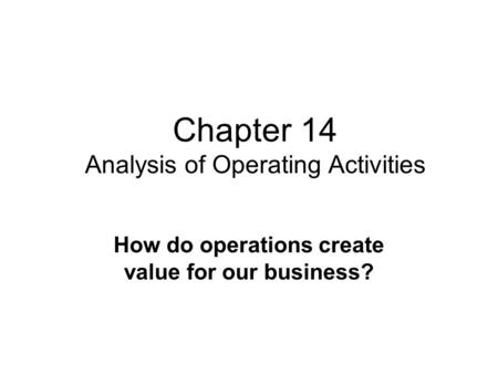 Chapter 14 Analysis of Operating Activities How do operations create value for our business?