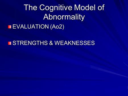The Cognitive Model of Abnormality EVALUATION (Ao2) STRENGTHS & WEAKNESSES.