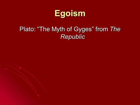 Egoism Plato: “The Myth of Gyges” from The Republic.