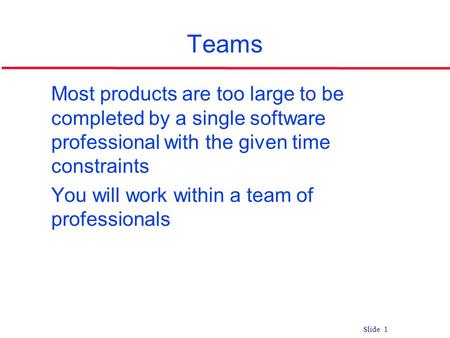 Slide 1 Teams l Most products are too large to be completed by a single software professional with the given time constraints l You will work within a.
