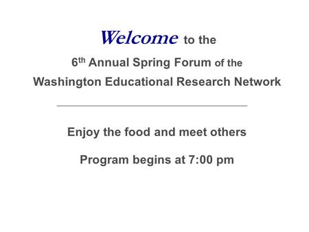 Welcome to the 6 th Annual Spring Forum of the Washington Educational Research Network Enjoy the food and meet others Program begins at 7:00 pm.