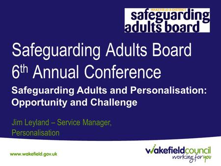 Safeguarding Adults Board 6 th Annual Conference Safeguarding Adults and Personalisation: Opportunity and Challenge Jim Leyland – Service Manager, Personalisation.