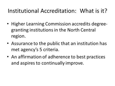 Institutional Accreditation: What is it? Higher Learning Commission accredits degree- granting institutions in the North Central region. Assurance to the.