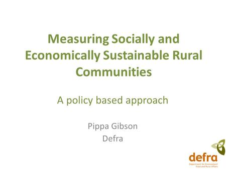 Measuring Socially and Economically Sustainable Rural Communities A policy based approach Pippa Gibson Defra.