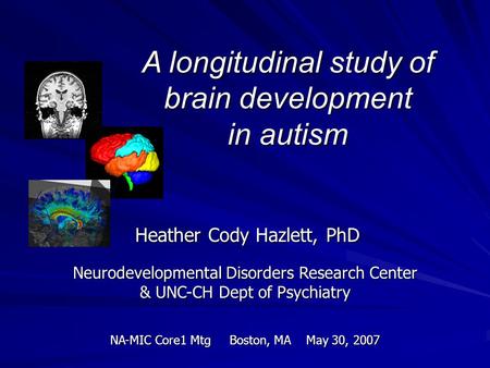 A longitudinal study of brain development in autism Heather Cody Hazlett, PhD Heather Cody Hazlett, PhD Neurodevelopmental Disorders Research Center &