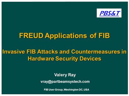 FIB User Group, Washington DC, USA Valery Ray PBS&T FREUD Applications of FIB Invasive FIB Attacks and Countermeasures in Hardware.
