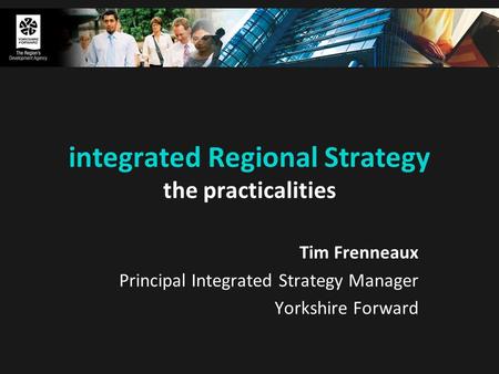 Integrated Regional Strategy the practicalities Tim Frenneaux Principal Integrated Strategy Manager Yorkshire Forward.
