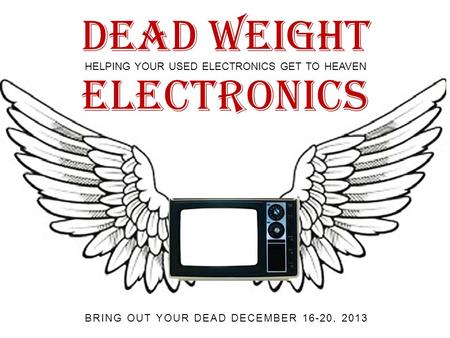 Dead Weight HELPING YOUR USED ELECTRONICS GET TO HEAVEN BRING OUT YOUR DEAD DECEMBER 16-20, 2013 Electronics.