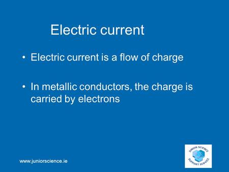 Www.juniorscience.ie Electric current Electric current is a flow of charge In metallic conductors, the charge is carried by electrons.