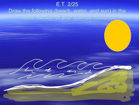 E.T. 2/25 Draw the following (beach, water, and sun) in the “notes” section of your science notebook.