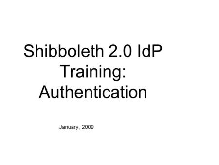 Shibboleth 2.0 IdP Training: Authentication January, 2009.