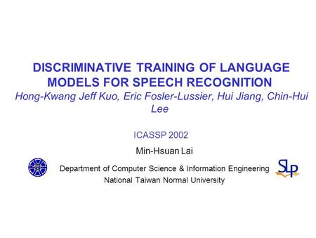 DISCRIMINATIVE TRAINING OF LANGUAGE MODELS FOR SPEECH RECOGNITION Hong-Kwang Jeff Kuo, Eric Fosler-Lussier, Hui Jiang, Chin-Hui Lee ICASSP 2002 Min-Hsuan.