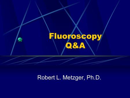 Fluoroscopy Q&A Robert L. Metzger, Ph.D..