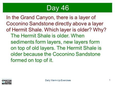 1 Daily Warm-Up Exercises Day 46 In the Grand Canyon, there is a layer of Coconino Sandstone directly above a layer of Hermit Shale. Which layer is older?