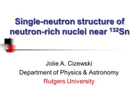 Single-neutron structure of neutron-rich nuclei near 132 Sn Jolie A. Cizewski Department of Physics & Astronomy Rutgers University.