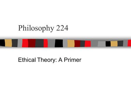 Philosophy 224 Ethical Theory: A Primer. Some Important Questions Ethical Theories attempt to provide systematic answers to general moral questions like.