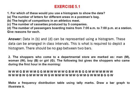 EXERCISE 5.1 1. For which of these would you use a histogram to show the data? (a) The number of letters for different areas in a postman’s bag. (b) The.