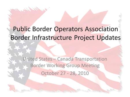 Public Border Operators Association Border Infrastructure Project Updates United States – Canada Transportation Border Working Group Meeting October 27.