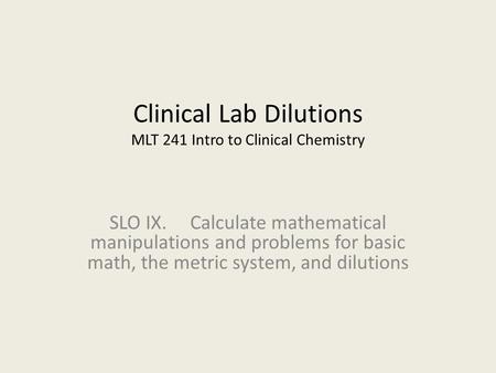Clinical Lab Dilutions MLT 241 Intro to Clinical Chemistry SLO IX. Calculate mathematical manipulations and problems for basic math, the metric system,