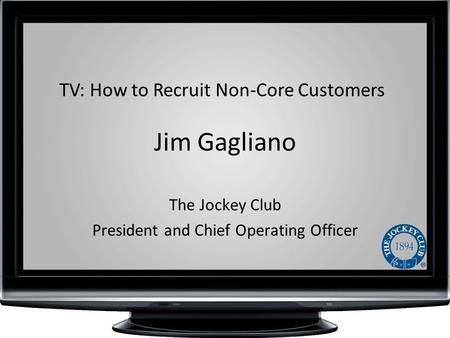 Jim Gagliano The Jockey Club President and Chief Operating Officer TV: How to Recruit Non-Core Customers.