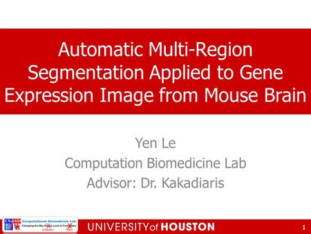 Yen Le Computation Biomedicine Lab Advisor: Dr. Kakadiaris 1 Automatic Multi-Region Segmentation Applied to Gene Expression Image from Mouse Brain.