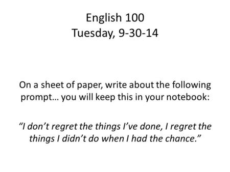 English 100 Tuesday, 9-30-14 On a sheet of paper, write about the following prompt… you will keep this in your notebook: “I don’t regret the things I’ve.