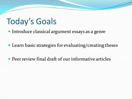 Today’s Goals Introduce classical argument essays as a genre Learn basic strategies for evaluating/creating theses Peer review final draft of our informative.