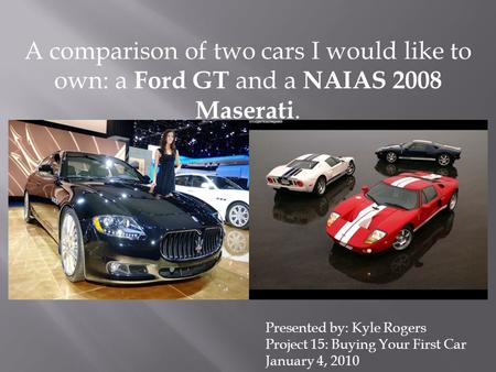 A comparison of two cars I would like to own: a Ford GT and a NAIAS 2008 Maserati. Presented by: Kyle Rogers Project 15: Buying Your First Car January.
