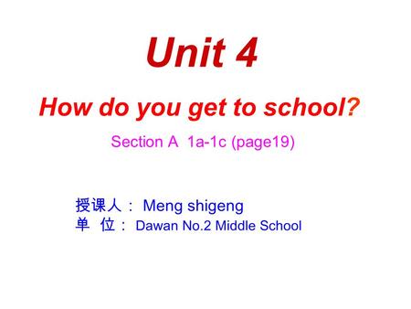 Unit 4 How do you get to school? Section A 1a-1c (page19) 授课人： Meng shigeng 单 位： Dawan No.2 Middle School.