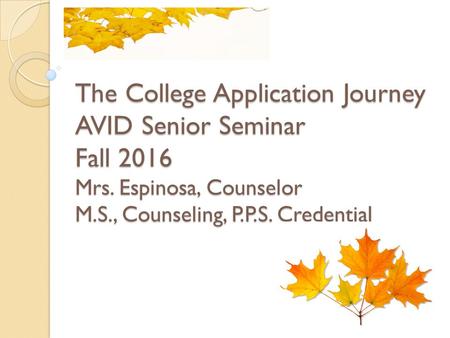 The College Application Journey AVID Senior Seminar Fall 2016 Mrs. Espinosa, Counselor M.S., Counseling, P.P.S. Credential.