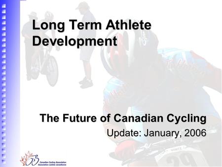 Long Term Athlete Development The Future of Canadian Cycling Update: January, 2006.