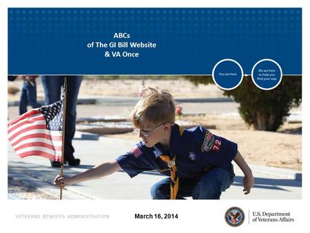VETERANS BENEFITS ADMINISTRATION March 16, 2014 ABCs of The GI Bill Website & VA Once.