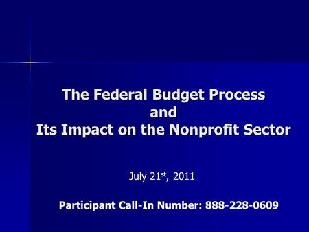 The Federal Budget Process and Its Impact on the Nonprofit Sector July 21 st, 2011 Participant Call-In Number: 888-228-0609.